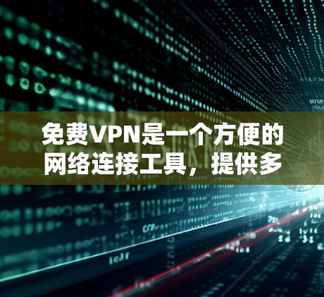 免费VPN是一个方便的网络连接工具，提供多种功能和设置选项，适合不同需求的用户。以下是详细介绍