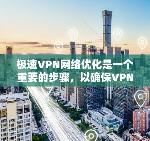 极速VPN网络优化是一个重要的步骤，以确保VPN连接的稳定性和安全性。以下是优化极速VPN网络的关键步骤和建议