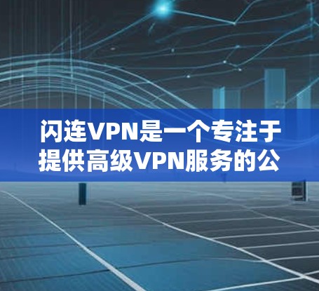 闪连VPN是一个专注于提供高级VPN服务的公司，适合有一定技术背景的用户。以下是详细的使用步骤和注意事项