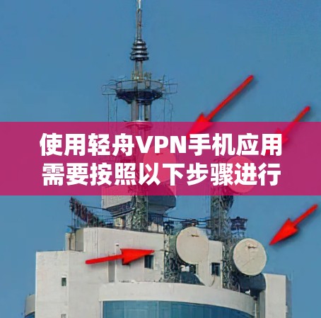 使用轻舟VPN手机应用需要按照以下步骤进行，以确保安全和隐私