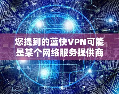 您提到的蓝快VPN可能是某个网络服务提供商（ISP）或VPN公司（蓝光 VPN）的客户端。如果您指的是蓝光 VPN 的最新版本，以下是相关的信息