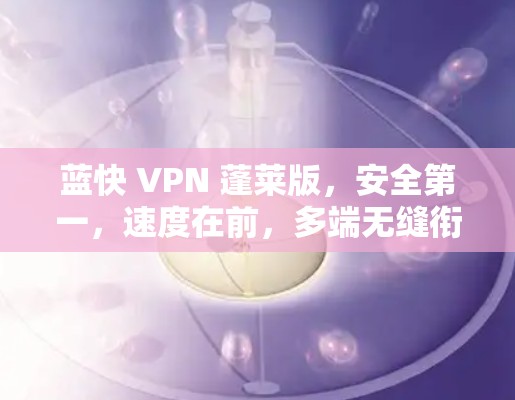 蓝快 VPN 蓬莱版，安全第一，速度在前，多端无缝衔接