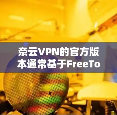 奈云VPN的官方版本通常基于FreeToNetwork的平台，提供全面的安全配置和高级功能。以下是关于奈云VPN官方版本的一些关键信息