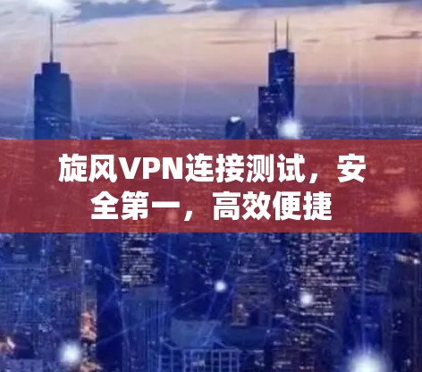 旋风VPN连接测试，安全第一，高效便捷