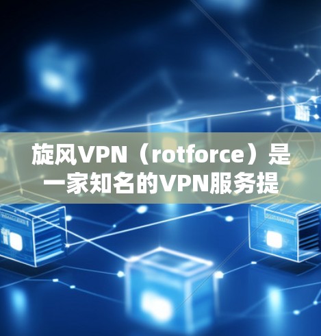 旋风VPN（rotforce）是一家知名的VPN服务提供商，专注于提供安全、可靠的VPN服务。以下是旋风VPN功能的评估