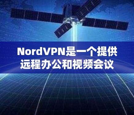 NordVPN是一个提供远程办公和视频会议服务的网络服务，主要基于美国的Nord公司。以下是获取NordVPN的详细步骤