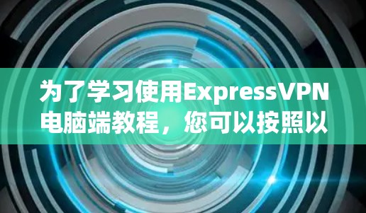 为了学习使用ExpressVPN电脑端教程，您可以按照以下步骤进行