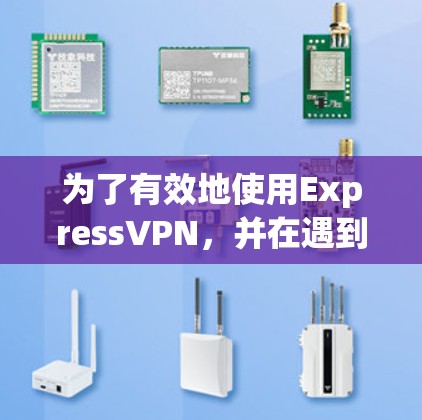 为了有效地使用ExpressVPN，并在遇到问题时能够及时解决，您可以按照以下步骤进行