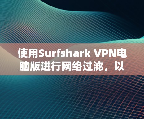 使用Surfshark VPN电脑版进行网络过滤,以下是详细的步骤指南 使用Surfshark VPN电脑版进行网络过滤,以下是详细的步骤指南