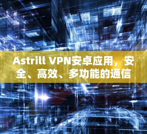 Astrill VPN安卓应用，安全、高效、多功能的通信保护工具