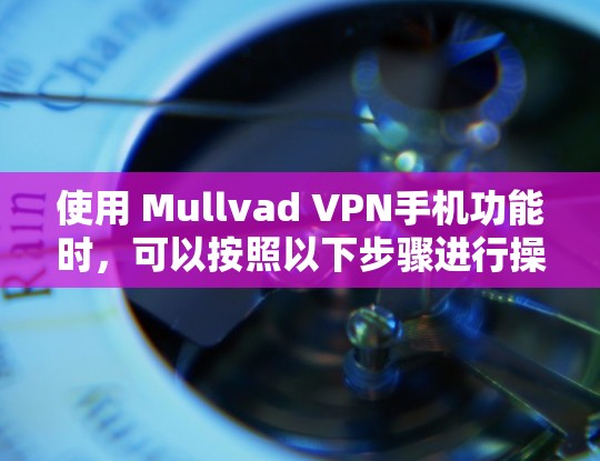 使用 Mullvad VPN手机功能时，可以按照以下步骤进行操作