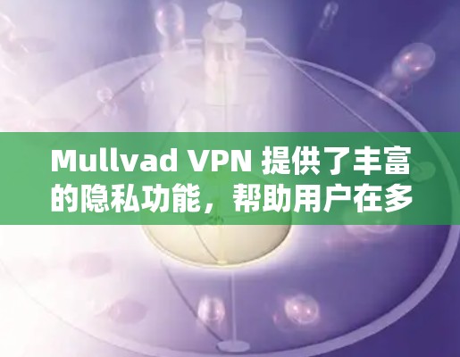 Mullvad VPN 提供了丰富的隐私功能，帮助用户在多个网络和身份之间安全访问。以下是其主要隐私功能概述