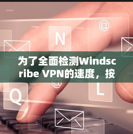 为了全面检测Windscribe VPN的速度，按照以下步骤操作