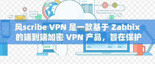 风scribe VPN 是一款基于 Zabbix 的端到端加密 VPN 产品，旨在保护用户的数据安全。以下是其功能评测的详细分析