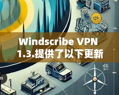 Windscribe VPN 1.3.提供了以下更新和功能，帮助用户更好地管理和保护他们的网络环境