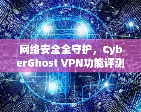 网络安全全守护，CyberGhost VPN功能评测