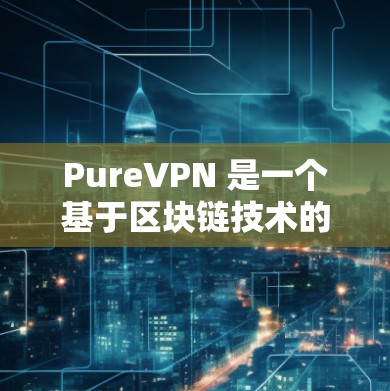 PureVPN 是一个基于区块链技术的 VPN 工具，旨在提供更安全和隐私化的网络连接。以下是关于其最新版本 P2P VPN 5.的详细介绍
