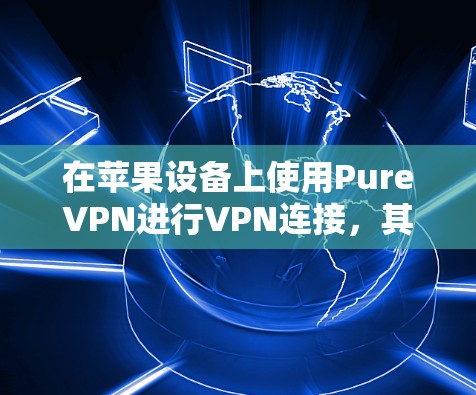 在苹果设备上使用PureVPN进行VPN连接，其实并不复杂，但需要了解一些基本的步骤和设置。以下是使用PureVPN在苹果设备上进行VPN连接的教程