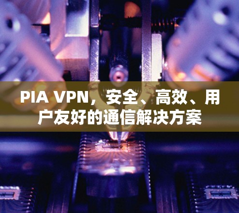 PIA VPN，安全、高效、用户友好的通信解决方案