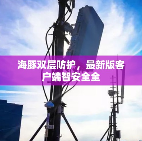 海豚双层防护，最新版客户端智安全全