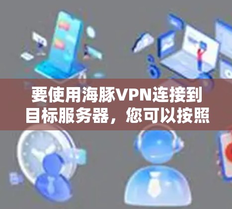 要使用海豚VPN连接到目标服务器，您可以按照以下步骤进行操作