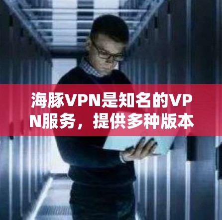 海豚VPN是知名的VPN服务，提供多种版本，以满足不同用户的需求。如果你正在寻找新的版本，以下是一些关键信息