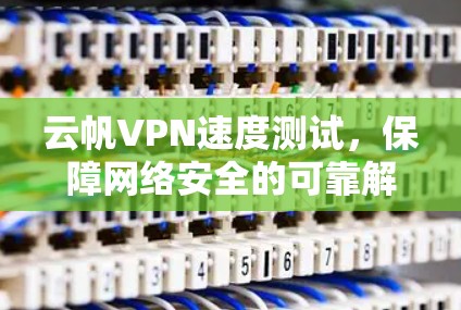 云帆VPN速度测试，保障网络安全的可靠解决方案