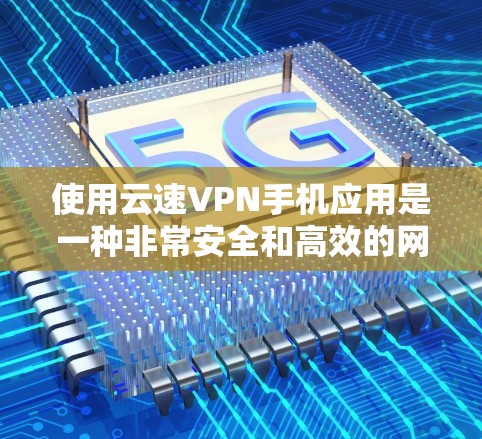 使用云速VPN手机应用是一种非常安全和高效的网络加密方式，帮助你在手机上享受高速网络和丰富的视频流服务。以下是一步步的指南，帮助你轻松使用云速VPN