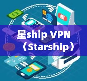 星ship VPN（Starship）的客户端通常会在更新时引入改进和新功能。以下是一些常见的更新内容，适用于大多数星ship VPN客户端