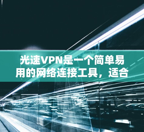 光速VPN是一个简单易用的网络连接工具，适合那些不太熟悉网络配置的人使用。以下是使用光速VPN的步骤，帮助你顺利完成连接
