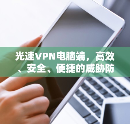 光速VPN电脑端，高效、安全、便捷的威胁防御解决方案