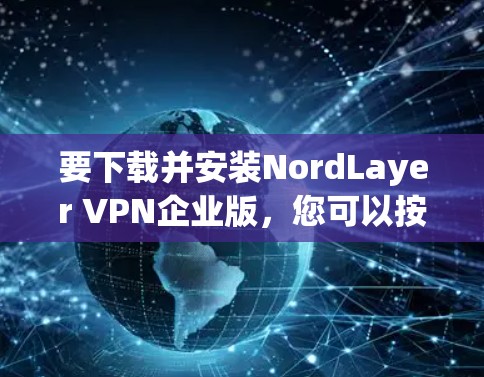 要下载并安装NordLayer VPN企业版，您可以按照以下步骤进行