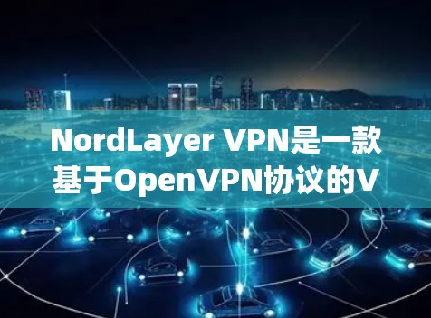 NordLayer VPN是一款基于OpenVPN协议的VPN服务，以其高效、安全和灵活的特性赢得了广泛的认可。以下是对其功能的详细评测