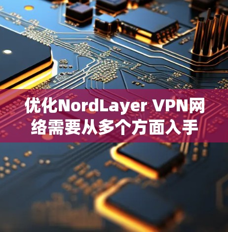优化NordLayer VPN网络需要从多个方面入手，包括配置、服务器健康、防火墙管理等。以下是一个步骤-by-step的优化指南