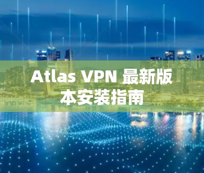Atlas VPN 最新版本安装指南