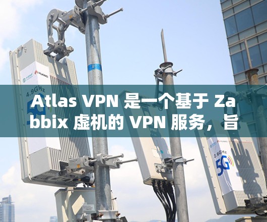 Atlas VPN 是一个基于 Zabbix 虚机的 VPN 服务，旨在提供安全、高效和可管理的网络访问解决方案。如果你遇到了关于Atlas VPN 的更新问题，以下是一些常见的问题和解决方法