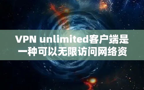 VPN unlimited客户端是一种可以无限访问网络资源的客户端，通常用于在线视频、文档、新闻等目的。以下是关于如何使用 unlimited客户端的一些关键信息