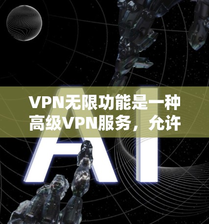 VPN无限功能是一种高级VPN服务，允许用户无限连接到多个VPN服务，以扩大本地通信范围。以下是对该功能的详细介绍