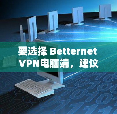 要选择 Betternet VPN电脑端，建议您