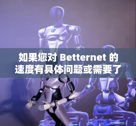 如果您对 Betternet 的速度有具体问题或需要了解其在特定场景下的表现，建议您访问 Betternet 的官方网站，查看其官方文档或联系他们的客服团队获取详细信息