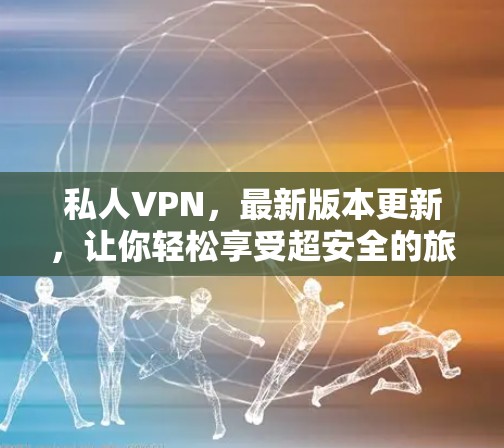私人VPN，最新版本更新，让你轻松享受超安全的旅行时光