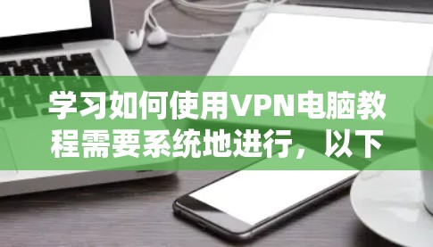 学习如何使用VPN电脑教程需要系统地进行，以下是一个详细的步骤指南