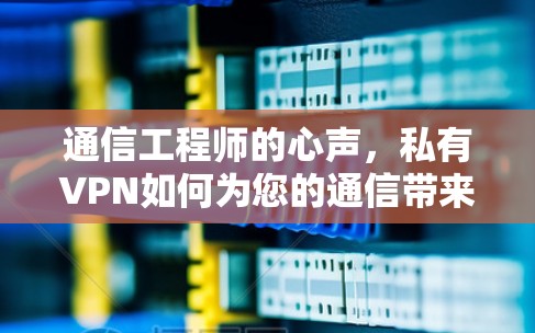 通信工程师的心声，私有VPN如何为您的通信带来便利