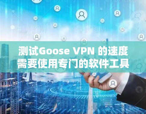测试Goose VPN 的速度需要使用专门的软件工具来准确测量网络流量。以下是一些常见的工具和步骤，帮助你检测Goose VPN 的速度