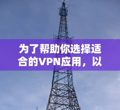 为了帮助你选择适合的VPN应用，以下是详细的步骤和建议