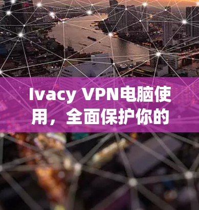 Ivacy VPN电脑使用，全面保护你的网络安全