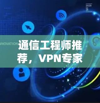 通信工程师推荐，VPN专家推荐，为您打造安全可靠的网络连接