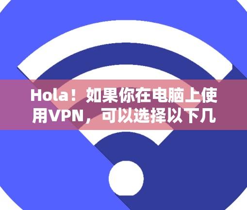 Hola！如果你在电脑上使用VPN，可以选择以下几种常见VPN版本