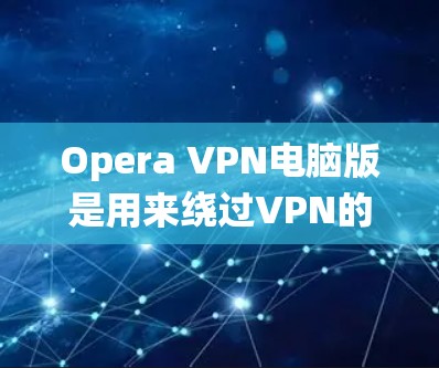 Opera VPN电脑版是用来绕过VPN的工具，提供更安全的流量连接。以下是使用Opera VPN电脑版的简单步骤