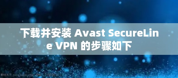 下载并安装 Avast SecureLine VPN 的步骤如下